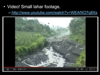 • Video! Small lahar footage.
– http://www.youtube.com/watch?v=WEAfXO7q8Xs
 