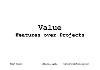 Value
Features over Projects
effective agile.Ralph Jocham ralph.jocham@effectiveagile.com
 