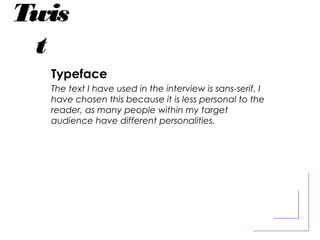Twis
t
Typeface
The text I have used in the interview is sans-serif. I
have chosen this because it is less personal to the
reader, as many people within my target
audience have different personalities.
 