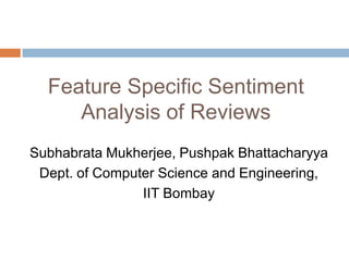 Feature Specific Sentiment
Analysis of Reviews
Subhabrata Mukherjee and Pushpak Bhattacharyya
Dept. of Computer Science and Engineering,
IIT Bombay
13th International Conference on Intelligent Text Processing
and Computational Intelligence - CICLING 2012,
New Delhi, India, March, 2012
 