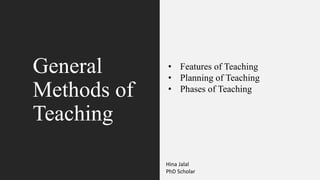 General
Methods of
Teaching
Features of teaching
Planning for teaching
Principles of teaching
By Hina Jalal (PhD Scholar)
• Features of Teaching
• Planning of Teaching
• Phases of Teaching
Hina Jalal
PhD Scholar
 