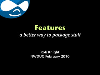 Features
a better way to package stuff


         Rob Knight
     NWDUG February 2010
 