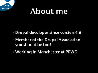 About me

‣ Drupal developer since version 4.6
‣ Member of the Drupal Association -
  you should be too!
‣ Working in Manchester at PRWD
 
