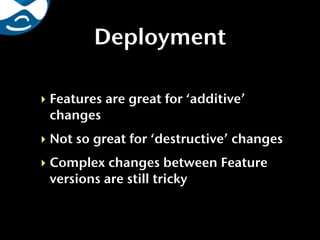Deployment

‣ Features are great for ‘additive’
  changes
‣ Not so great for ‘destructive’ changes
‣ Complex changes between Feature
  versions are still tricky
 