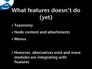 What features doesn’t do
         (yet)
‣ Taxonomy
‣ Node content and attachments
‣ Menus


‣ However, alternatives exist and more
  modules are integrating with
  Features
 