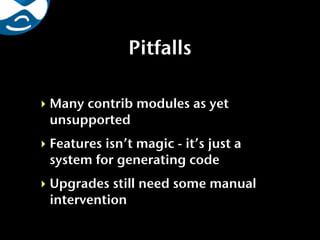 Pitfalls

‣ Many contrib modules as yet
  unsupported
‣ Features isn’t magic - it’s just a
  system for generating code
‣ Upgrades still need some manual
  intervention
 