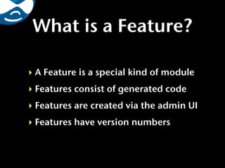 What is a Feature?

‣ A Feature is a special kind of module
‣ Features consist of generated code
‣ Features are created via the admin UI
‣ Features have version numbers
 