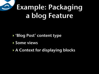 Example: Packaging
     a blog Feature

‣ ‘Blog Post’ content type
‣ Some views
‣ A Context for displaying blocks
 