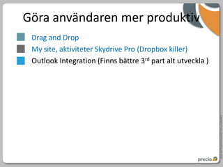 Göra användaren mer produktiv
 Drag and Drop
 My site, aktiviteter Skydrive Pro (Dropbox killer)
 Outlook Integration (Finns bättre 3rd part alt utveckla )




                                                             Copyright Precio Systemutveckling AB 2010
 