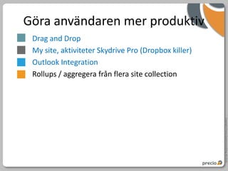 Göra användaren mer produktiv
 Drag and Drop
 My site, aktiviteter Skydrive Pro (Dropbox killer)
 Outlook Integration
 Rollups / aggregera från flera site collection




                                                      Copyright Precio Systemutveckling AB 2010
 