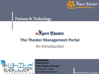 eXpert Theater
The Theater Management Portal
An Introduction
Features & Technology
Perpared By:
Rahul Kumar
Sales Program Manager
North Zone, India
sales@wctechnologies.in ©2013 White Collar Technologies
 