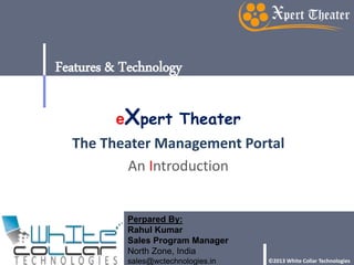 Features & Technology 
eXpert Theater 
The Theater Management Portal 
An Introduction 
Perpared By: 
Rahul Kumar 
Sales Program Manager 
North Zone, India 
sales@wctechnologies.in ©2013 White Collar Technologies 
 