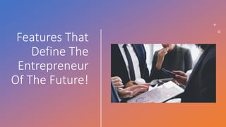 Features That
Define The
Entrepreneur
Of The Future!
 