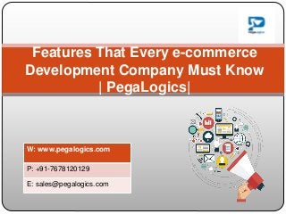 Features That Every e-commerce
Development Company Must Know
| PegaLogics|
W: www.pegalogics.com
P: +91-7678120129
E: sales@pegalogics.com
 