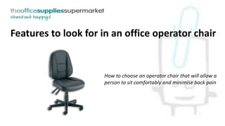 Features to look for in an office operator chair
How to choose an operator chair that will allow a
person to sit comfortably and minimise back pain
 