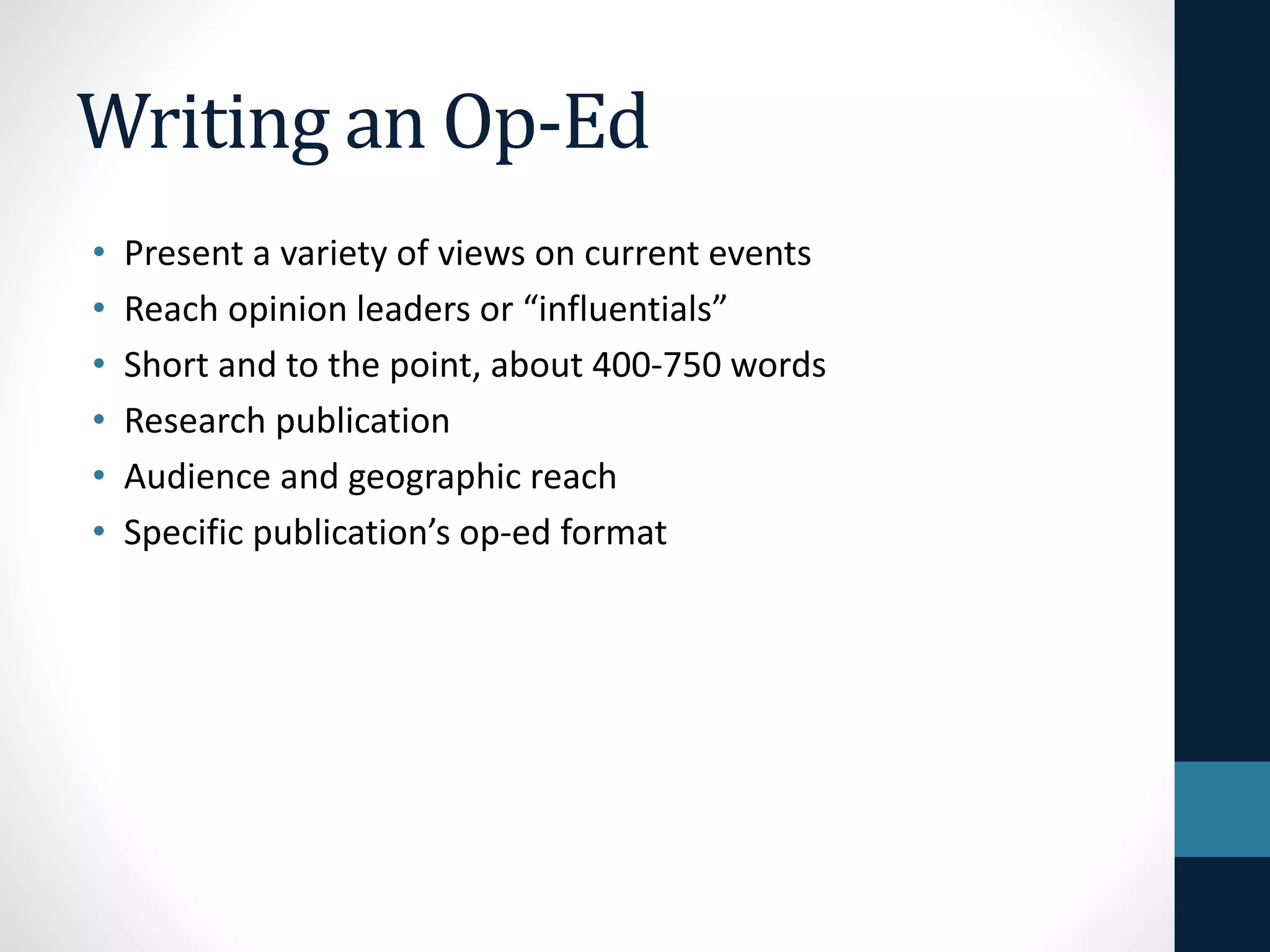 Writing an Op-Ed
• Present a variety of views on current events
• Reach opinion leaders or “influentials”
• Short and to the point, about 400-750 words
• Research publication
• Audience and geographic reach
• Specific publication’s op-ed format
 