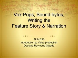 Vox Pops, Sound bytes,
Writing the
Feature Story & Narration
FILM 290
Introduction to Video production
Oyetayo Raymond Ojoade
 