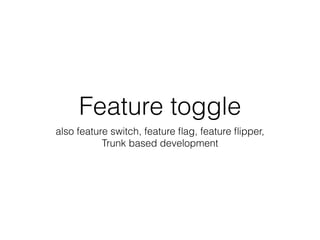 Feature toggle
also feature switch, feature ﬂag, feature ﬂipper,
Trunk based development
 