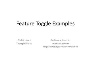 Feature Toggle Examples

 Carlos Lopes          Guilherme Lacerda
ThoughtWorks             FACENSA/UniRitter
                TargetTrust/Surya Software Innovation
 