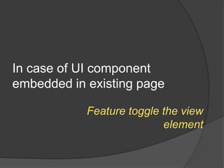 In case of UI component
embedded in existing page
Feature toggle the view
element
 