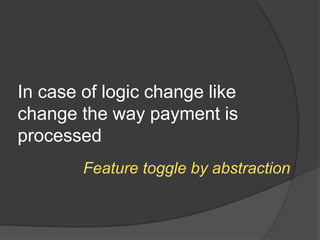 In case of logic change like
change the way payment is
processed
Feature toggle by abstraction
 