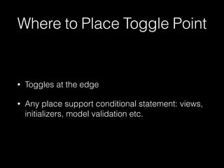 Where to Place Toggle Point
• Toggles at the edge
• Any place support conditional statement: views,
initializers, model validation etc.
 