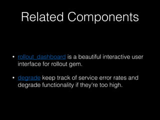Related Components
• rollout_dashboard is a beautiful interactive user
interface for rollout gem.
• degrade keep track of service error rates and
degrade functionality if they're too high.
 