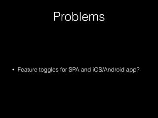 Problems
• Feature toggles for SPA and iOS/Android app?
 