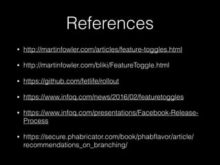 References
• http://martinfowler.com/articles/feature-toggles.html
• http://martinfowler.com/bliki/FeatureToggle.html
• https://github.com/fetlife/rollout
• https://www.infoq.com/news/2016/02/featuretoggles
• https://www.infoq.com/presentations/Facebook-Release-
Process
• https://secure.phabricator.com/book/phabﬂavor/article/
recommendations_on_branching/
 