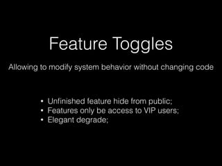 Feature Toggles
Allowing to modify system behavior without changing code
• Unﬁnished feature hide from public;
• Features only be access to VIP users;
• Elegant degrade;
 