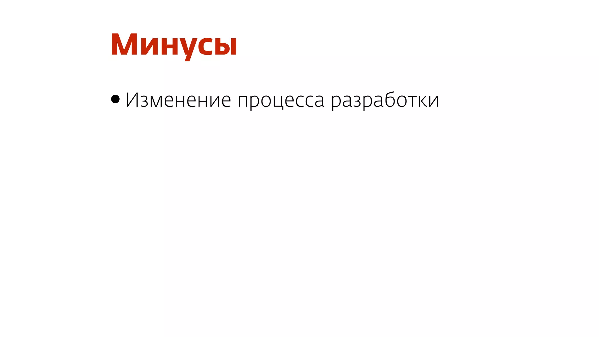 Минусы
•Изменение процесса разработки
 