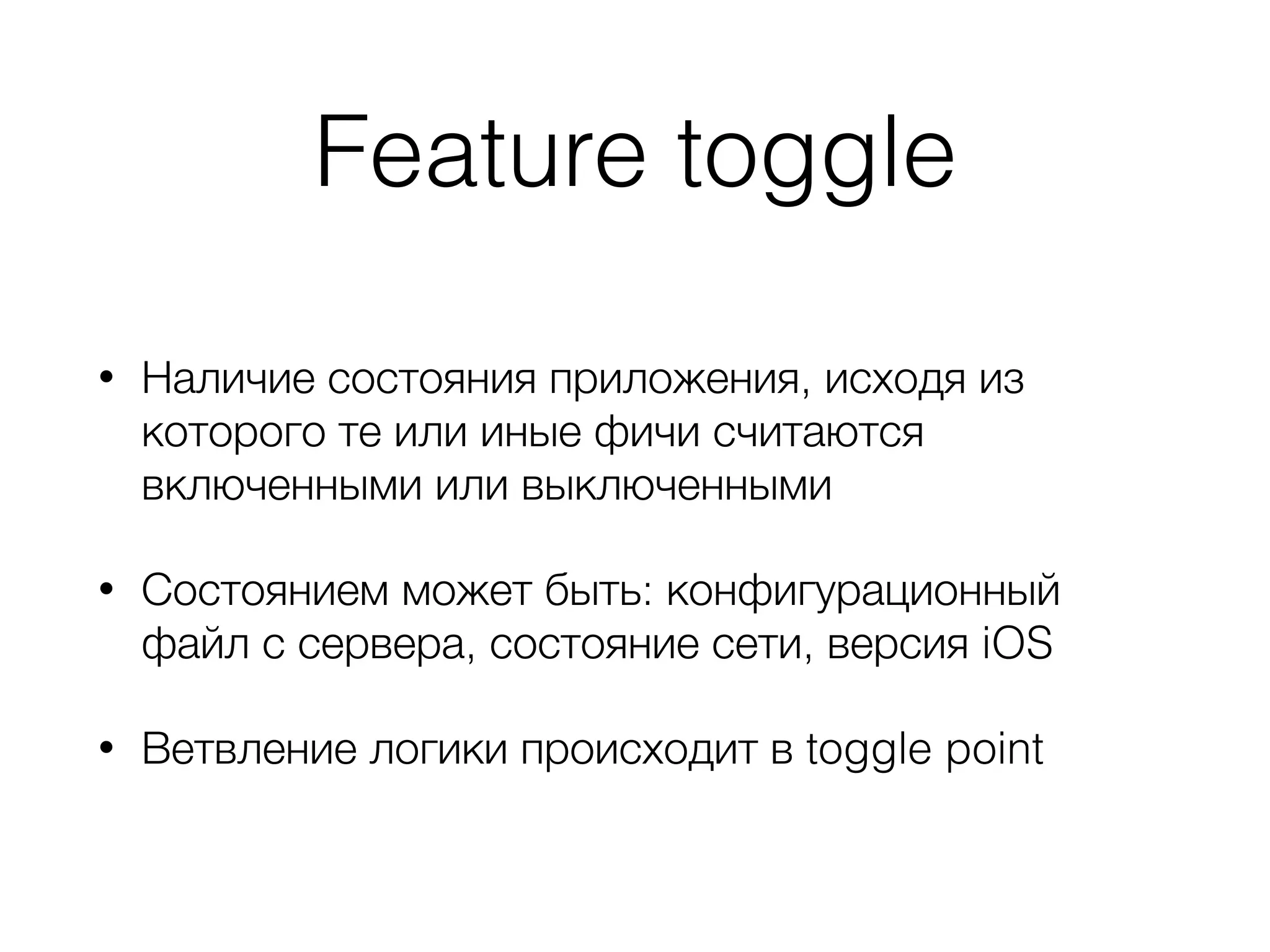 Feature toggle
• Наличие состояния приложения, исходя из
которого те или иные фичи считаются
включенными или выключенными
• Состоянием может быть: конфигурационный
файл с сервера, состояние сети, версия iOS
• Ветвление логики происходит в toggle point
 