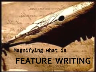 Magnifying what is
FEATURE WRITING
 