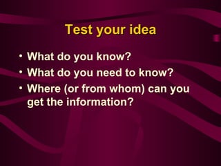 Test your idea What do you know? What do you need to know? Where (or from whom) can you get the information? 