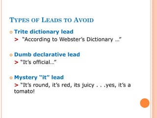 TYPES OF LEADS TO AVOID
 Trite dictionary lead
> “According to Webster’s Dictionary …”
 Dumb declarative lead
> “It’s official…”
 Mystery “it” lead
> “It’s round, it’s red, its juicy . . .yes, it’s a
tomato!
 