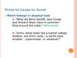 TYPES OF LEADS TO AVOID
 Weird linkage or atypical lead
> "What did Boris Karloff, Jane Fonda
and Richard Nixon have in common?
Ring around the collar." Who cares?
> "Jenny Jones looks like a typical college
student, but she's really...a world-class
wrestler …supermodel…or whatever!”
 