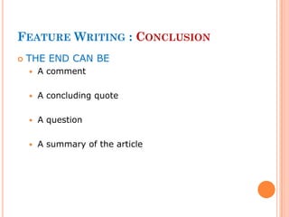 FEATURE WRITING : CONCLUSION
 THE END CAN BE
 A comment
 A concluding quote
 A question
 A summary of the article
 