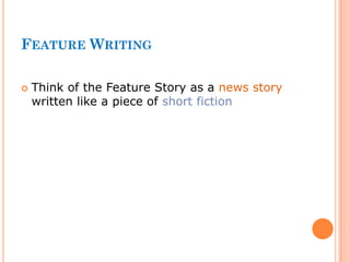 FEATURE WRITING
 Think of the Feature Story as a news story
written like a piece of short fiction
 