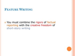 FEATURE WRITING
 You must combine the rigors of factual
reporting with the creative freedom of
short-story writing
 