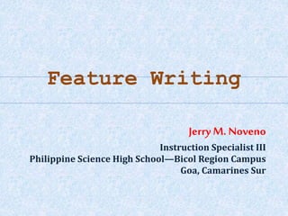 Feature Writing 
Jerry M. Noveno 
Instruction Specialist III 
Philippine Science High School—Bicol Region Campus 
Goa, Camarines Sur 
 