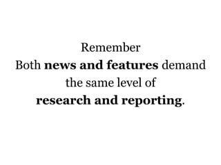 Remember
Both news and features demand
the same level of
research and reporting.
 