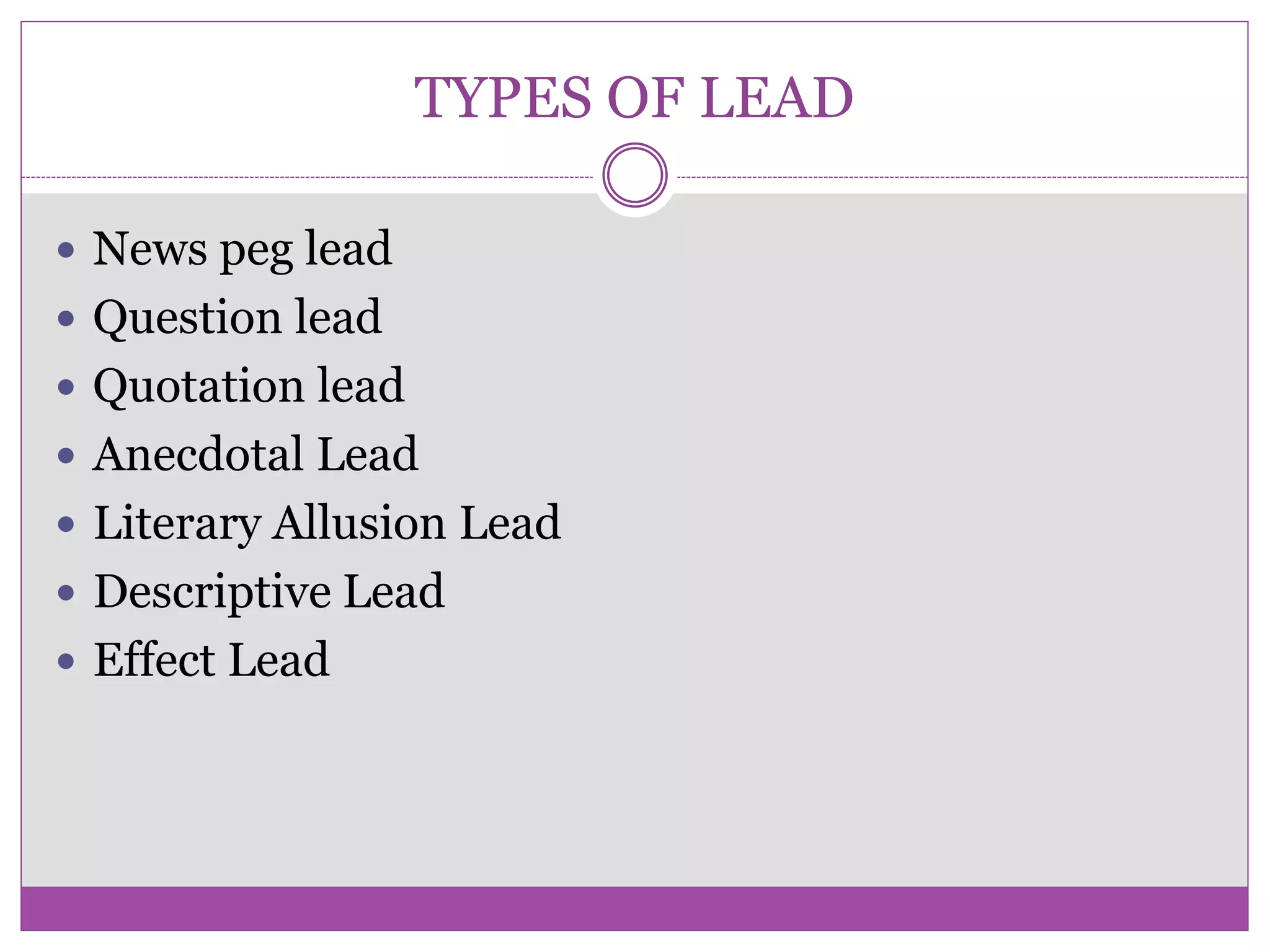 TYPES OF LEAD
 News peg lead
 Question lead
 Quotation lead
 Anecdotal Lead
 Literary Allusion Lead
 Descriptive Lead
 Effect Lead
 