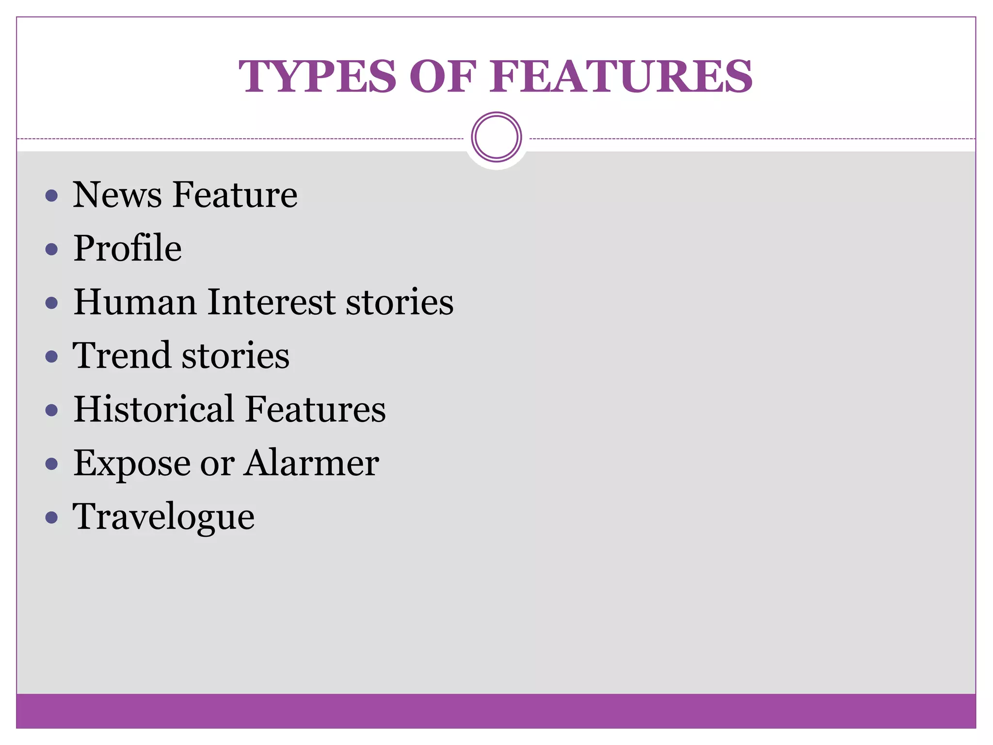 TYPES OF FEATURES
 News Feature
 Profile
 Human Interest stories
 Trend stories
 Historical Features
 Expose or Alarmer
 Travelogue
 