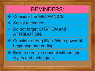 A creative
REMINDERS:
 Consider the MECHANICS.
 Build a creative concept with unique
styles and techniques.
 Consider strong titles. Write powerful
beginning and ending.
 Social relevance.
 Do not forget CITATION and
ATTRIBUTION.
 