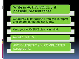 Write in ACTIVE VOICE & if
possible, present tense
ACCURACY IS IMPORTANT. You can interpret
and embroider but do not fudge.
Keep your AUDIENCE clearly in mind.
Avoid CLICHES…
AVOID LENGTHY and COMPLICATED
paragraphs.
 