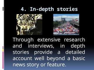 4. In-depth stories
Through extensive research
and interviews, in depth
stories provide a detailed
account well beyond a basic
news story or feature.
 
