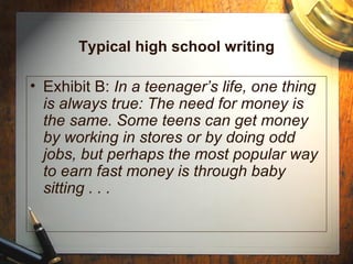 Typical high school writing Exhibit B:  In a teenager’s life, one thing is always true: The need for money is the same. Some teens can get money by working in stores or by doing odd jobs, but perhaps the most popular way to earn fast money is through baby sitting . . . 