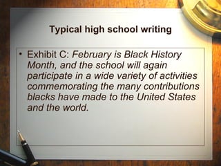 Typical high school writing Exhibit C:  February is Black History Month, and the school will again participate in a wide variety of activities commemorating the many contributions blacks have made to the United States and the world. 
