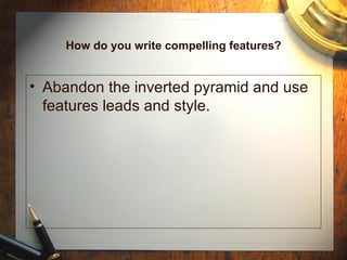 How do you write compelling features? Abandon the inverted pyramid and use features leads and style. 