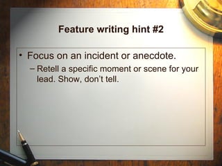 Feature writing hint #2 Focus on an incident or anecdote. Retell a specific moment or scene for your lead. Show, don’t tell. 